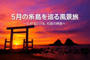 5月の糸島を巡る風景旅|初夏に出会う絶景と癒しスポット