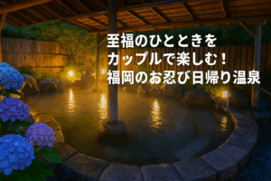 特別な人と楽しむ福岡のおすすめ日帰り温泉