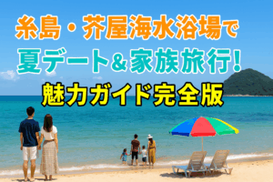 糸島・芥屋海水浴場で夏満喫！家族旅行＆カップルデート完全ガイド